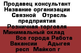Продавец-консультант › Название организации ­ Связной › Отрасль предприятия ­ Розничная торговля › Минимальный оклад ­ 49 000 - Все города Работа » Вакансии   . Адыгея респ.,Майкоп г.